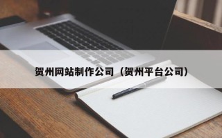 西藏贺州网站制作公司（贺州平台公司）